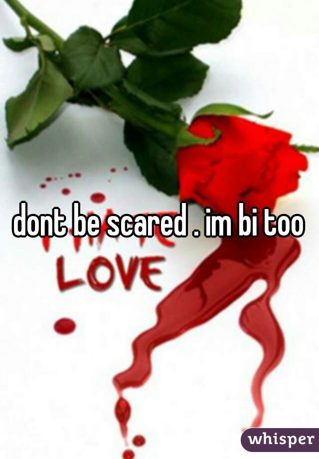 dont be scared . im bi too