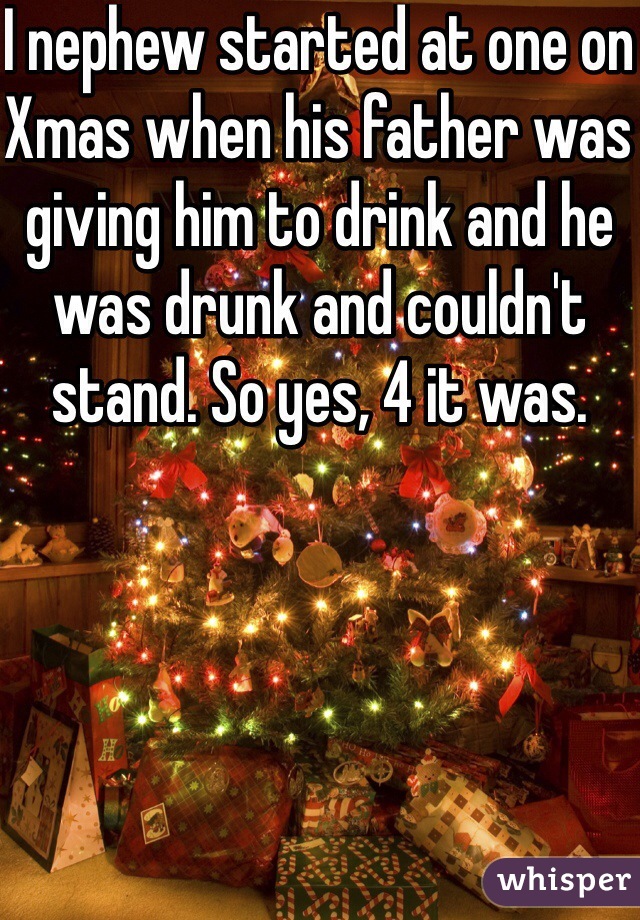 I nephew started at one on Xmas when his father was giving him to drink and he was drunk and couldn't stand. So yes, 4 it was. 