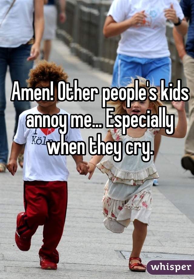 Amen! Other people's kids annoy me... Especially when they cry.