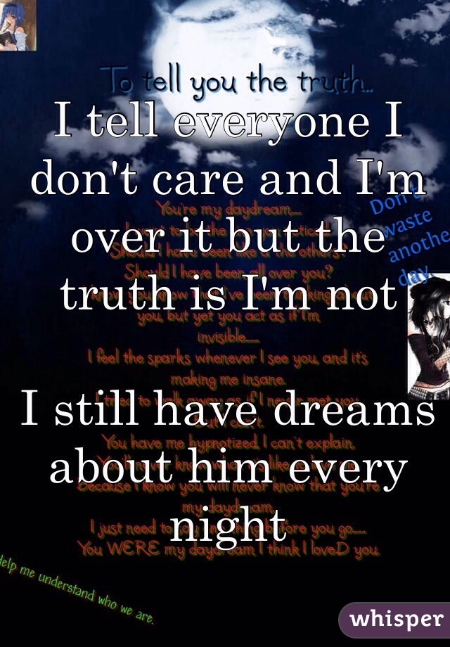 I tell everyone I don't care and I'm over it but the truth is I'm not 

I still have dreams about him every night 