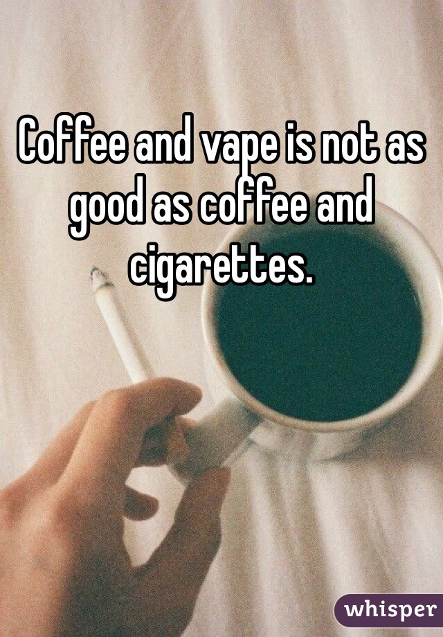 Coffee and vape is not as good as coffee and cigarettes. 