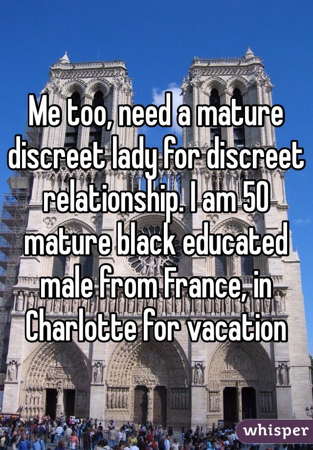Me too, need a mature discreet lady for discreet relationship. I am 50 mature black educated male from France, in Charlotte for vacation 