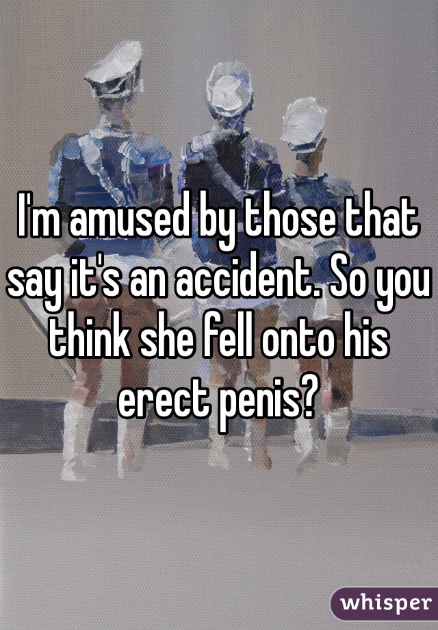 I'm amused by those that say it's an accident. So you think she fell onto his erect penis? 