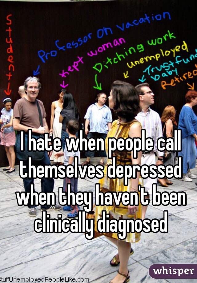 I hate when people call themselves depressed when they haven't been clinically diagnosed 