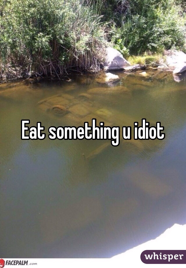 Eat something u idiot