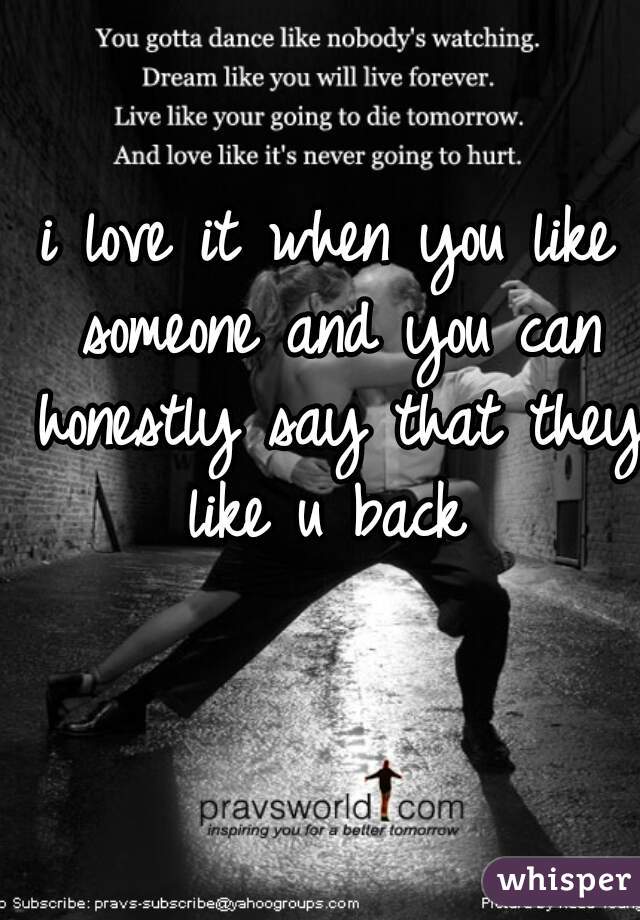i love it when you like someone and you can honestly say that they like u back 