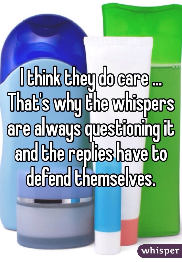 I think they do care ... That's why the whispers are always questioning it and the replies have to defend themselves.