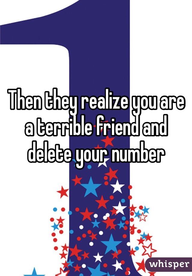 Then they realize you are a terrible friend and delete your number