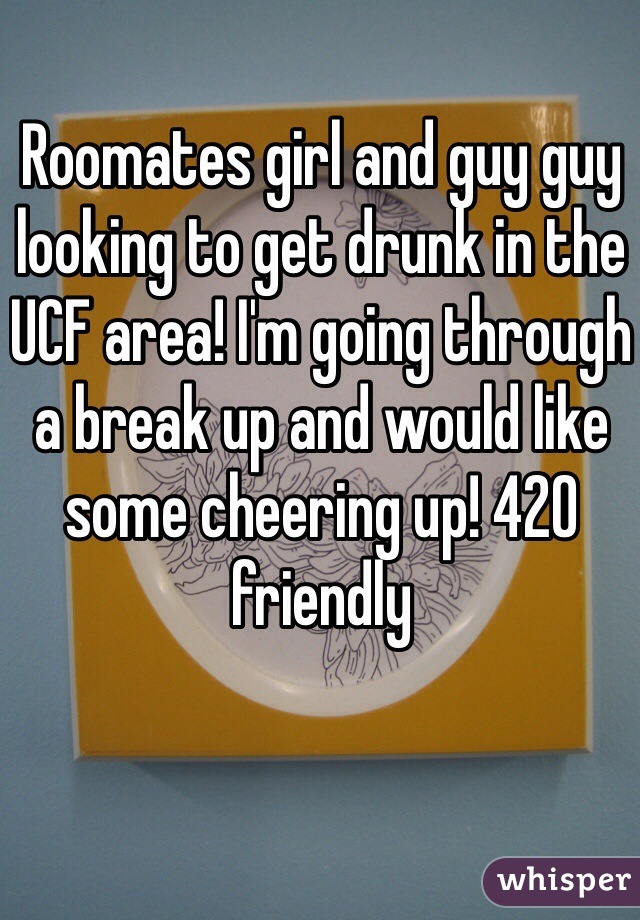 Roomates girl and guy guy looking to get drunk in the UCF area! I'm going through a break up and would like some cheering up! 420 friendly 