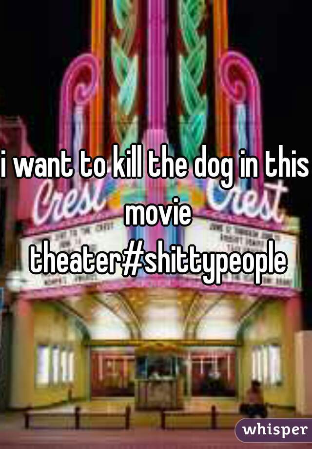 i want to kill the dog in this movie theater#shittypeople