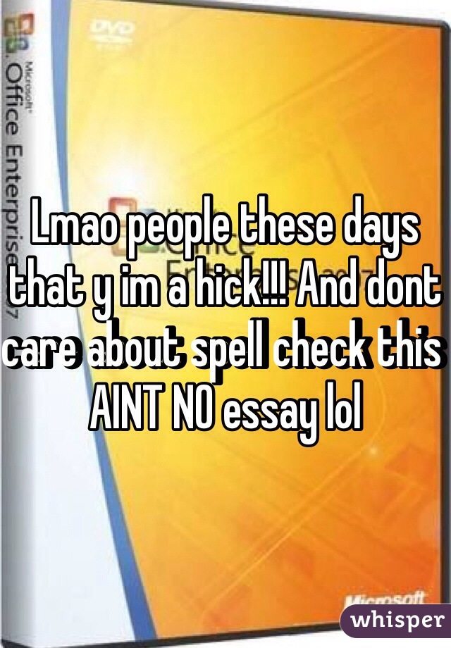 Lmao people these days that y im a hick!!! And dont care about spell check this AINT NO essay lol 