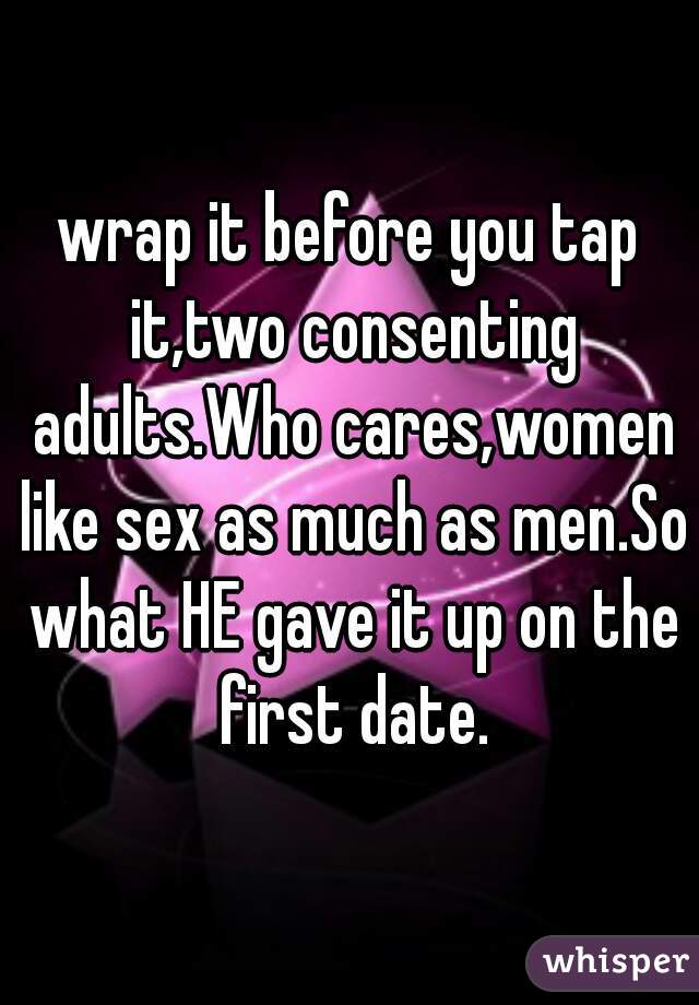 wrap it before you tap it,two consenting adults.Who cares,women like sex as much as men.So what HE gave it up on the first date.