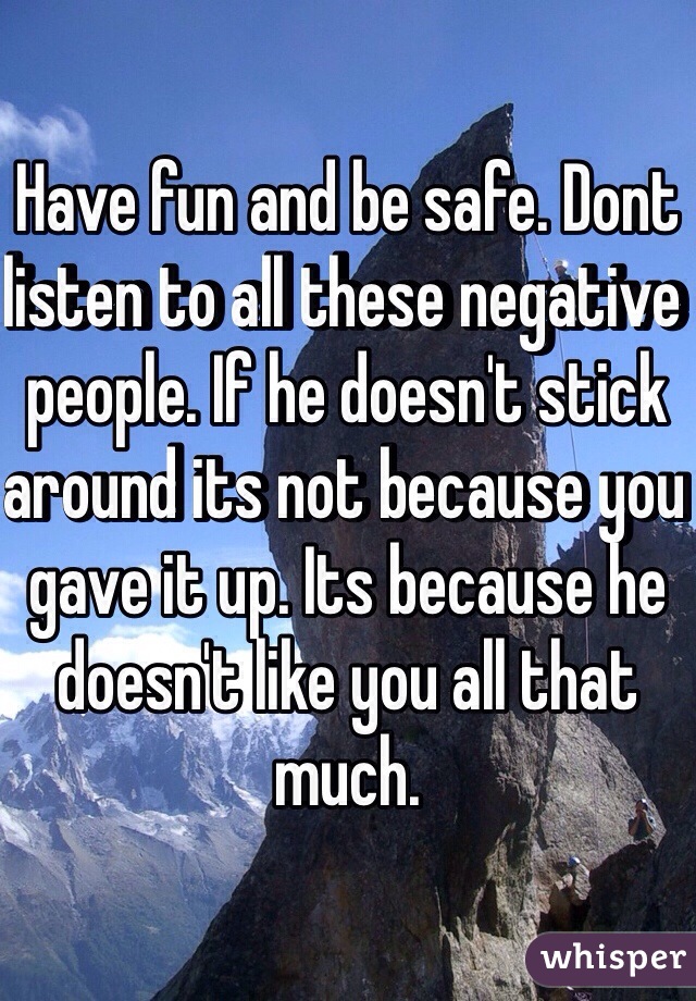 Have fun and be safe. Dont listen to all these negative people. If he doesn't stick around its not because you gave it up. Its because he doesn't like you all that much. 