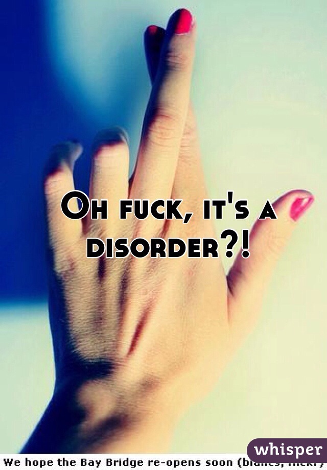 Oh fuck, it's a disorder?!
