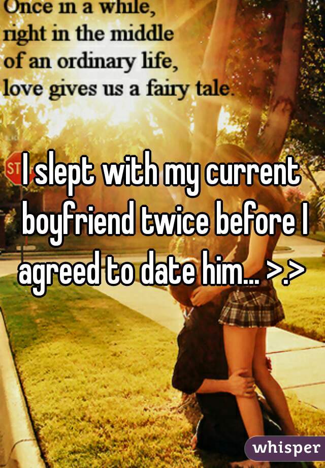 I slept with my current boyfriend twice before I agreed to date him... >.> 