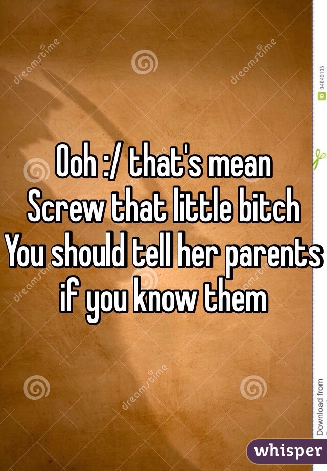 Ooh :/ that's mean 
Screw that little bitch
You should tell her parents if you know them