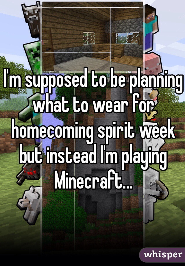 I'm supposed to be planning what to wear for homecoming spirit week but instead I'm playing Minecraft...