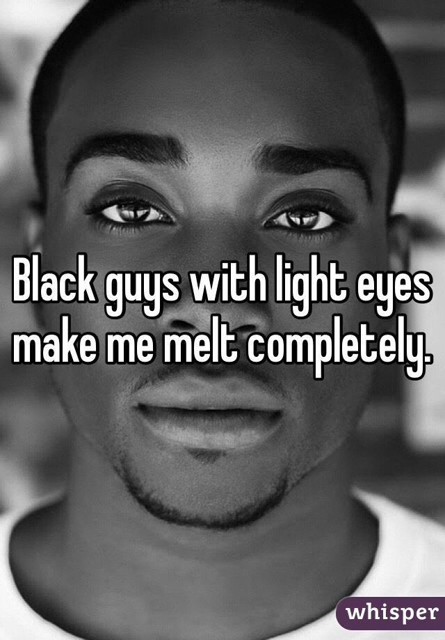 Black guys with light eyes make me melt completely.