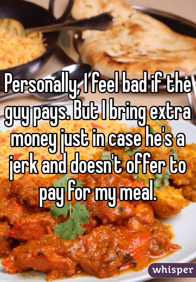 Personally, I feel bad if the guy pays. But I bring extra money just in case he's a jerk and doesn't offer to pay for my meal. 