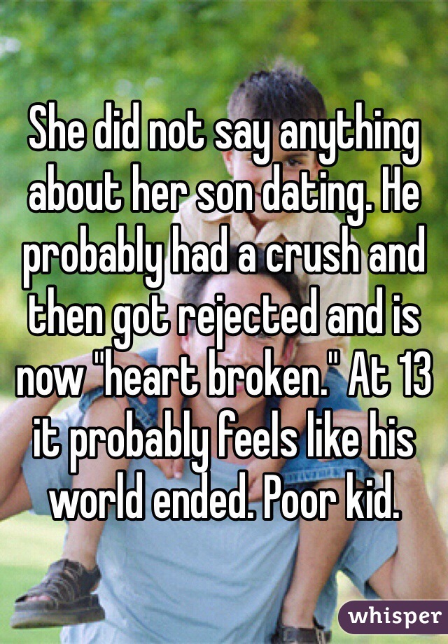 She did not say anything about her son dating. He probably had a crush and then got rejected and is now "heart broken." At 13 it probably feels like his world ended. Poor kid. 