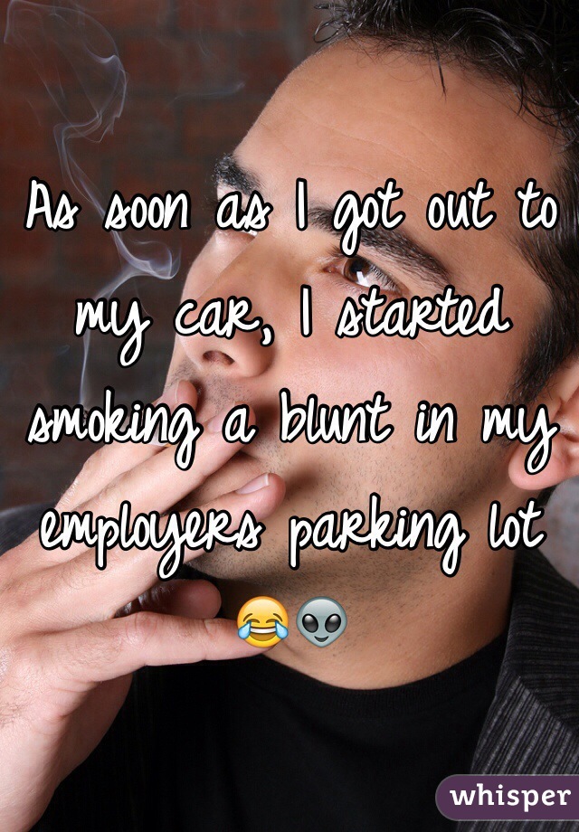 As soon as I got out to my car, I started smoking a blunt in my employers parking lot 😂👽
