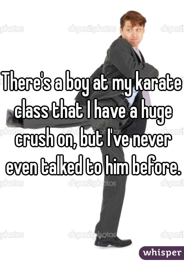 There's a boy at my karate class that I have a huge crush on, but I've never even talked to him before.