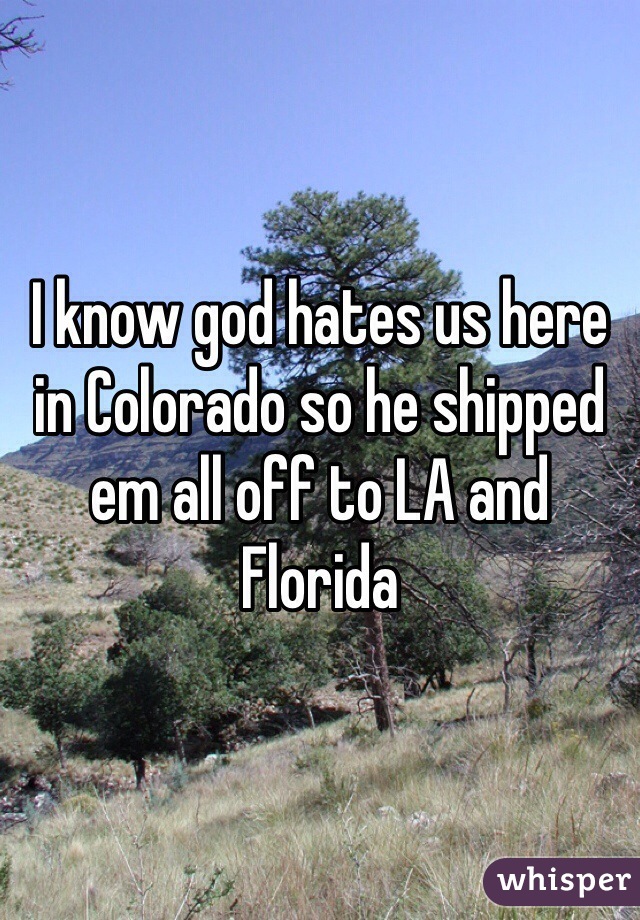 I know god hates us here in Colorado so he shipped em all off to LA and Florida