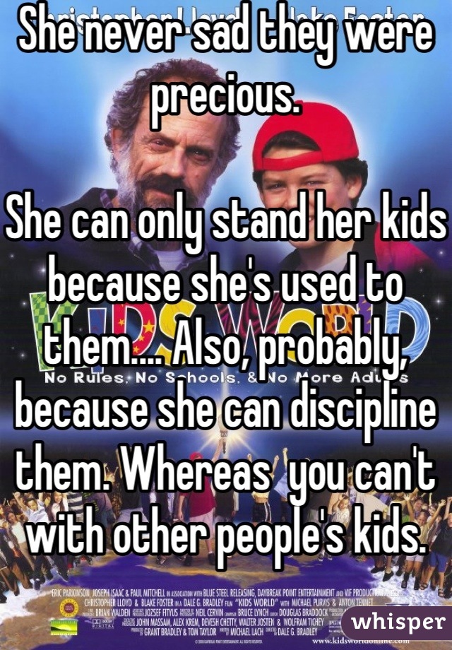 She never sad they were precious.

She can only stand her kids because she's used to them.... Also, probably, because she can discipline them. Whereas  you can't with other people's kids.
