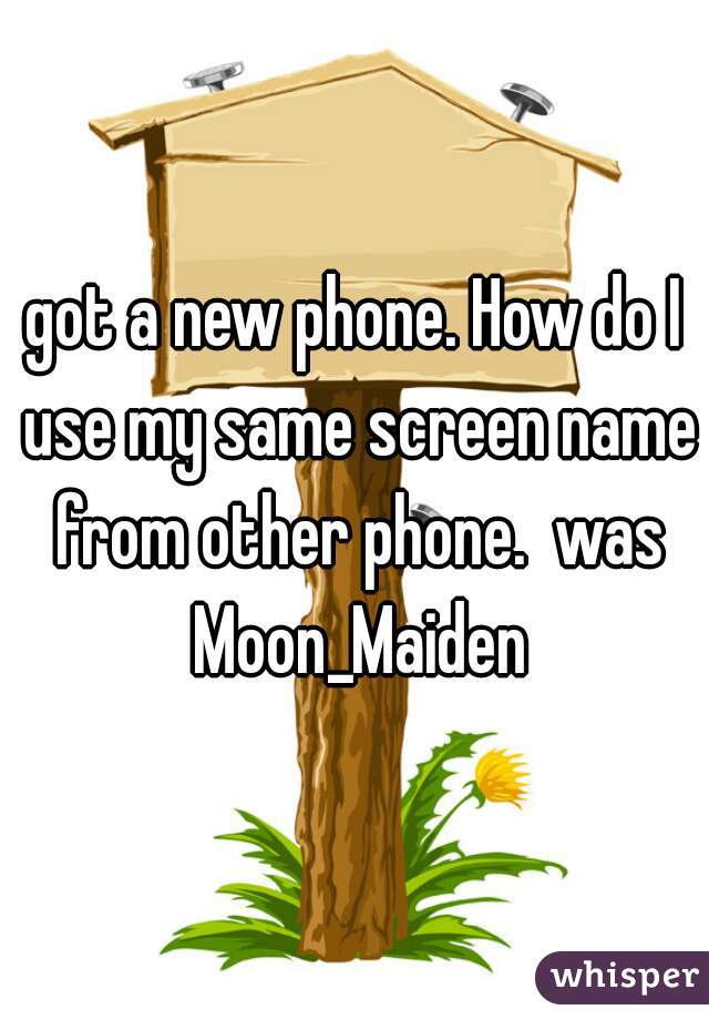 got a new phone. How do I use my same screen name from other phone.  was Moon_Maiden