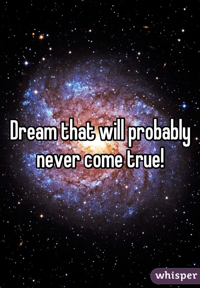 Dream that will probably never come true!