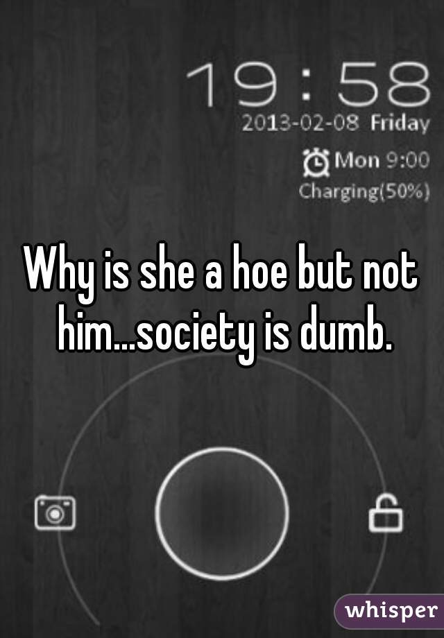 Why is she a hoe but not him...society is dumb.