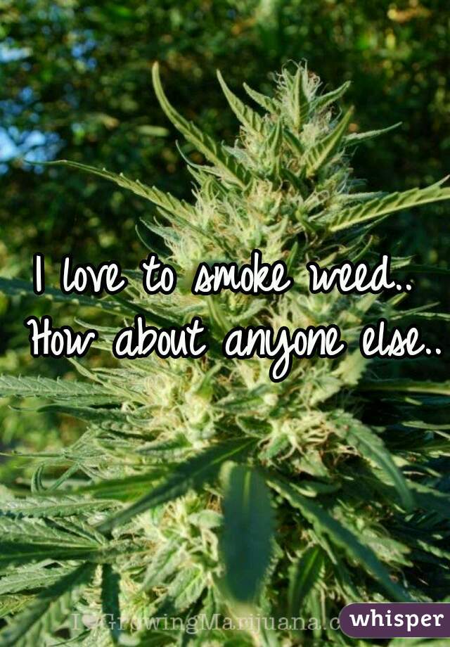 I love to smoke weed.. How about anyone else..