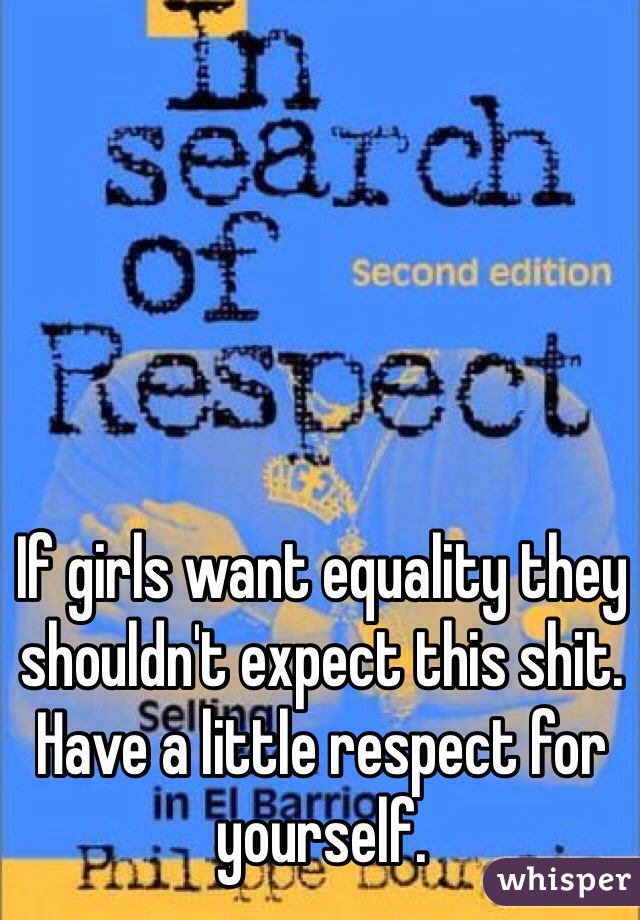 If girls want equality they shouldn't expect this shit. Have a little respect for yourself. 