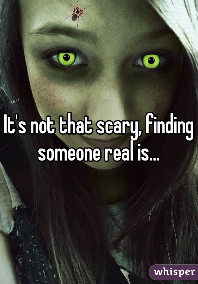 It's not that scary, finding someone real is...