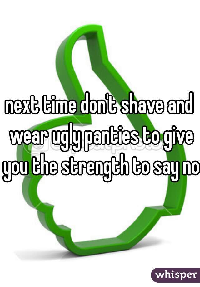 next time don't shave and wear ugly panties to give you the strength to say no.