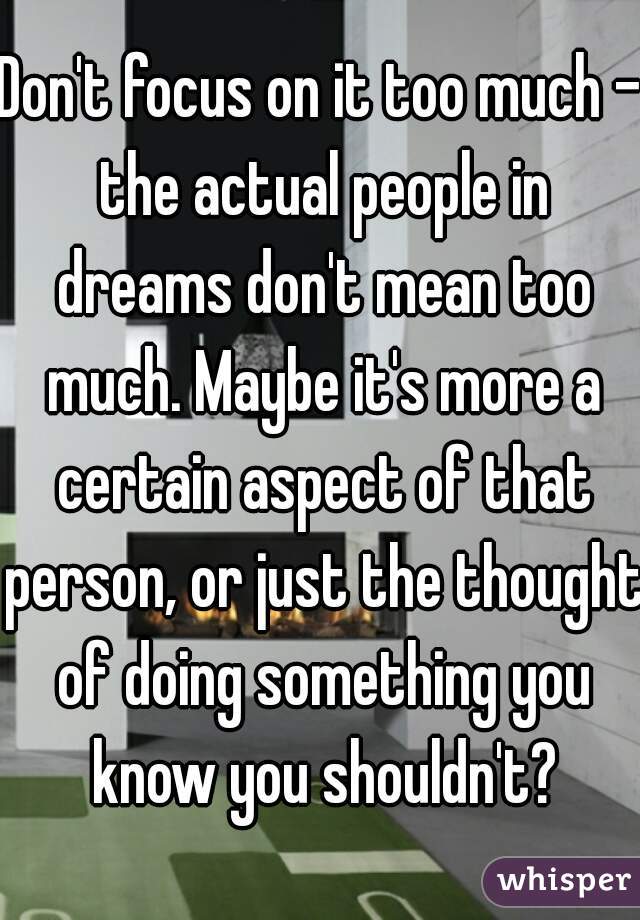 Don't focus on it too much - the actual people in dreams don't mean too much. Maybe it's more a certain aspect of that person, or just the thought of doing something you know you shouldn't?