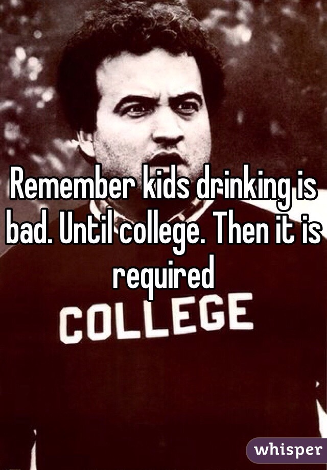 Remember kids drinking is bad. Until college. Then it is required 
