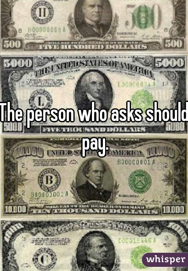 The person who asks should pay.