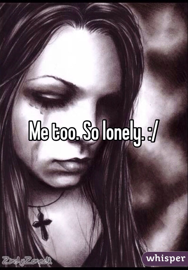 Me too. So lonely. :/