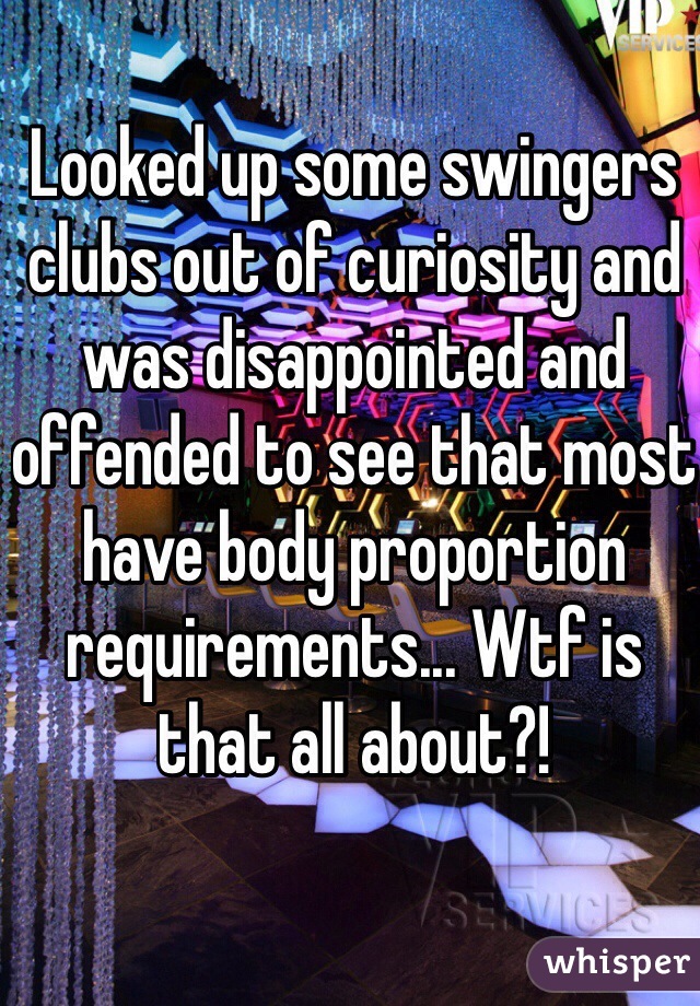 Looked up some swingers clubs out of curiosity and was disappointed and offended to see that most have body proportion requirements... Wtf is that all about?!