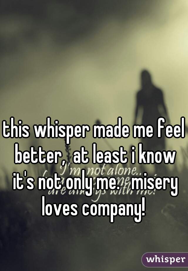 this whisper made me feel better,  at least i know it's not only me.   misery loves company! 
