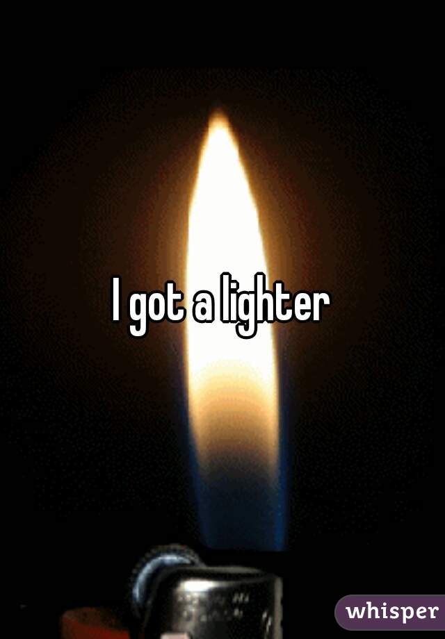 I got a lighter
