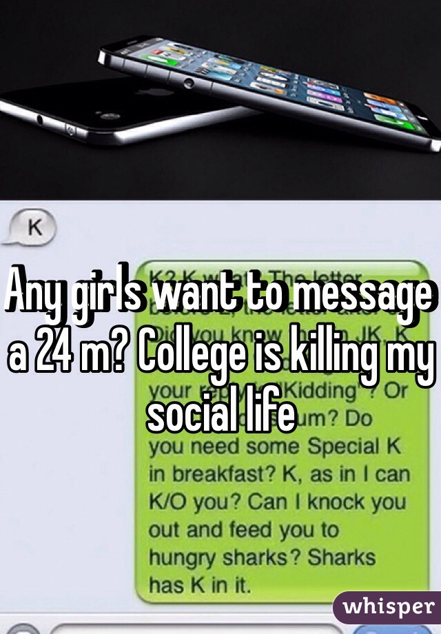Any girls want to message a 24 m? College is killing my social life 