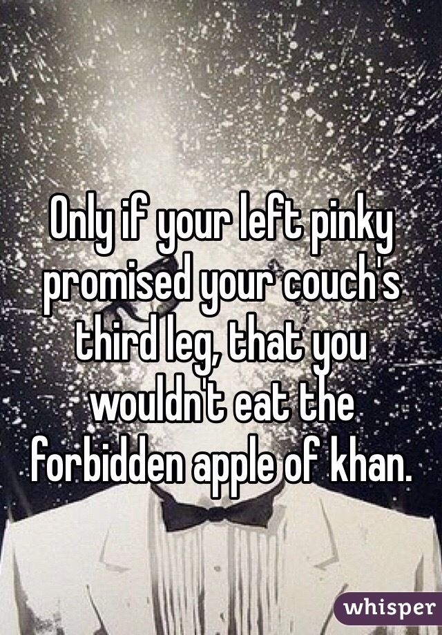 Only if your left pinky promised your couch's third leg, that you wouldn't eat the forbidden apple of khan. 