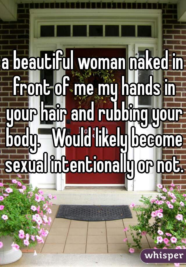 a beautiful woman naked in front of me my hands in your hair and rubbing your body.   Would likely become sexual intentionally or not.  