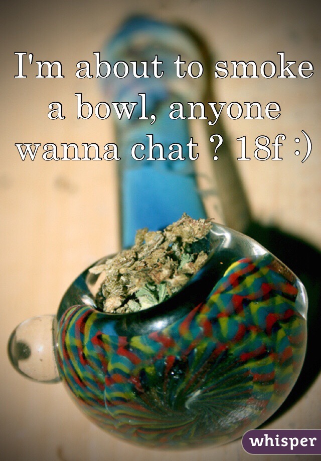 I'm about to smoke a bowl, anyone wanna chat ? 18f :)