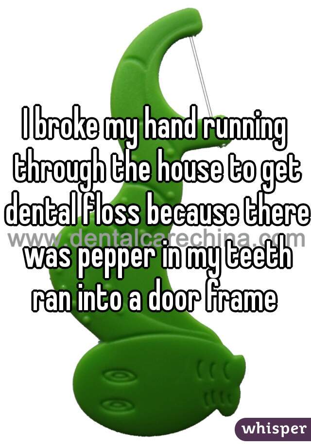 I broke my hand running through the house to get dental floss because there was pepper in my teeth ran into a door frame 
