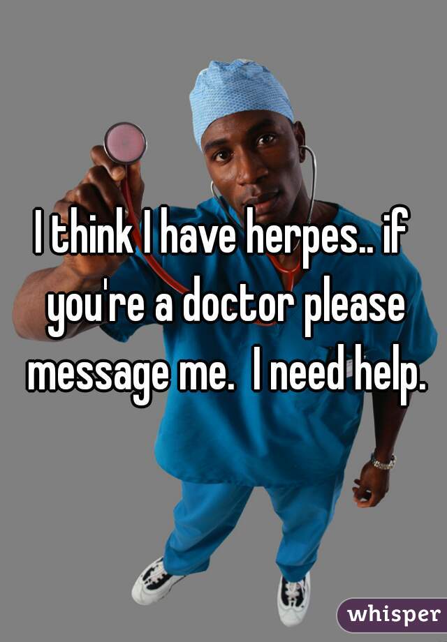I think I have herpes.. if you're a doctor please message me.  I need help.