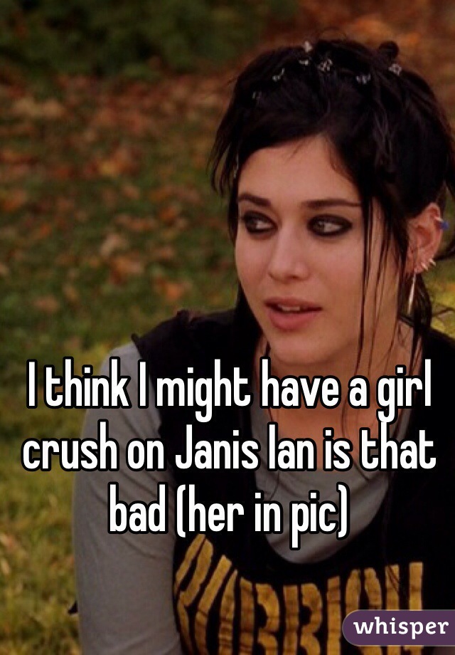 I think I might have a girl crush on Janis Ian is that bad (her in pic) 