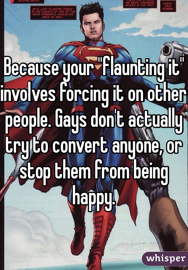 Because your "flaunting it" involves forcing it on other people. Gays don't actually try to convert anyone, or stop them from being happy. 